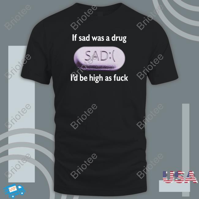 If Sad Was A Drug I'd Be High As Fuck Tee Shirt If Sad Was A Drug I'd Be High As Fuck Tee Shirt
