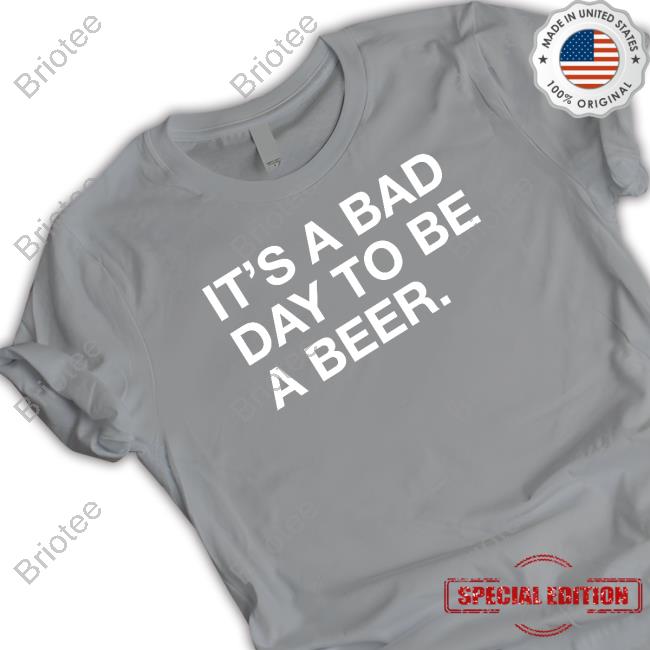 It's A Bad Day To Be A Beer T-Shirt It's A Bad Day To Be A Beer T-Shirt