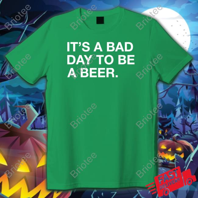 It's A Bad Day To Be A Beer T-Shirt It's A Bad Day To Be A Beer T-Shirt