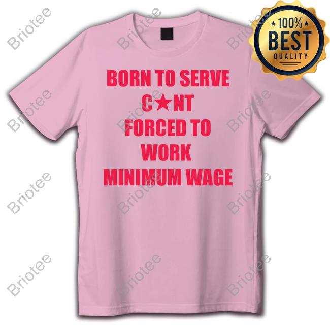 Born To Serve Cunt Forced To Work Minimum Wage T-Shirt Born To Serve Cunt Forced To Work Minimum Wage T-Shirt