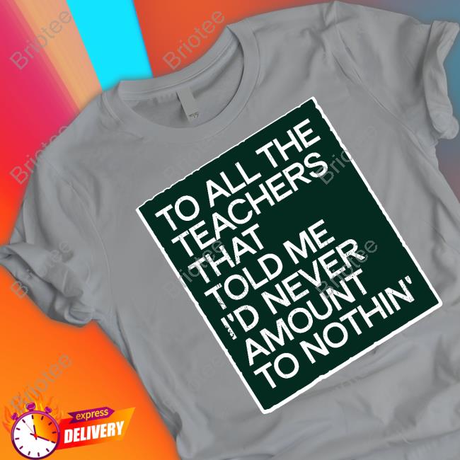 To All The Teachers That Told Me I'd Never Amount Nothin' Shirt To All The Teachers That Told Me I'd Never Amount Nothin' Shirt
