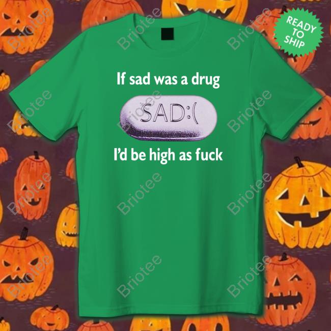 If Sad Was A Drug I'd Be High As Fuck Tee Shirt If Sad Was A Drug I'd Be High As Fuck Tee Shirt