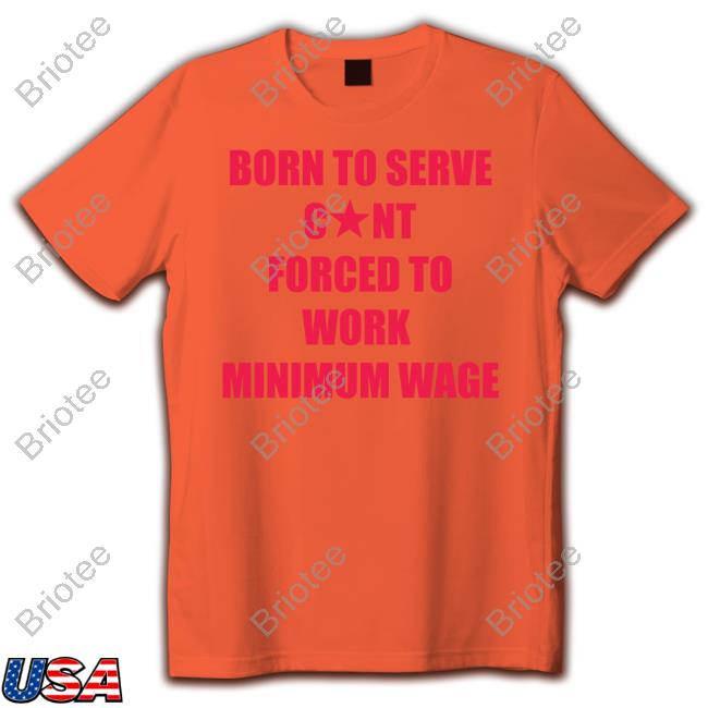 Born To Serve Cunt Forced To Work Minimum Wage T-Shirt Born To Serve Cunt Forced To Work Minimum Wage T-Shirt
