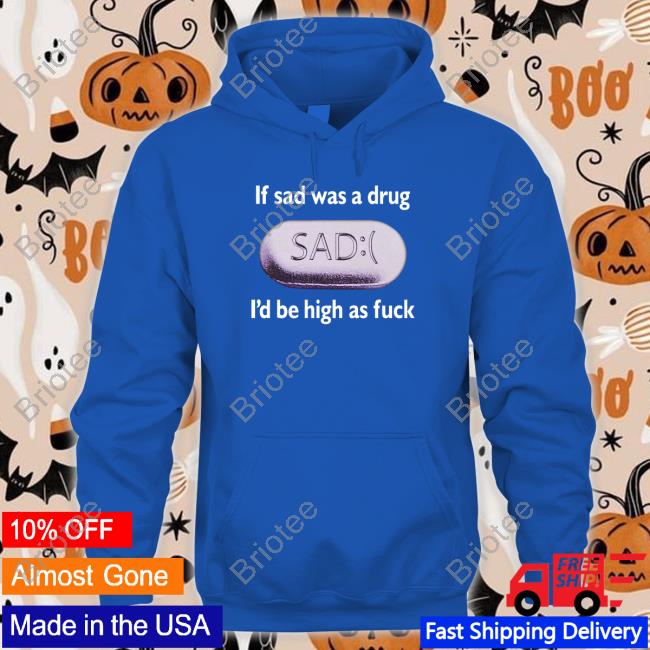 If Sad Was A Drug I'd Be High As Fuck Tee Shirt If Sad Was A Drug I'd Be High As Fuck Tee Shirt