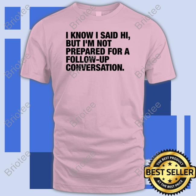 I Know I Said Hi But I'm Not Prepared For A Follow-Up Conversation Long Sleeve T Shirt I Know I Said Hi But I'm Not Prepared For A Follow-Up Conversation Long Sleeve T Shirt