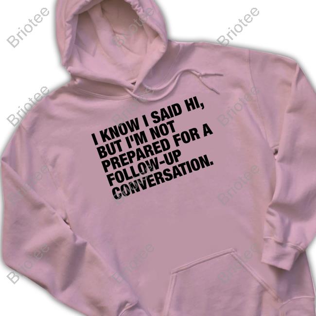 I Know I Said Hi But I'm Not Prepared For A Follow-Up Conversation Long Sleeve T Shirt I Know I Said Hi But I'm Not Prepared For A Follow-Up Conversation Long Sleeve T Shirt