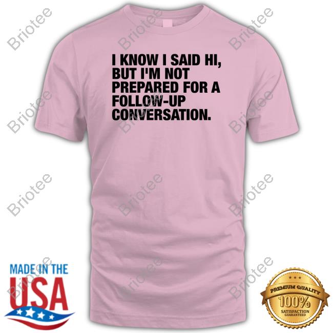 I Know I Said Hi But I'm Not Prepared For A Follow-Up Conversation Long Sleeve T Shirt I Know I Said Hi But I'm Not Prepared For A Follow-Up Conversation Long Sleeve T Shirt