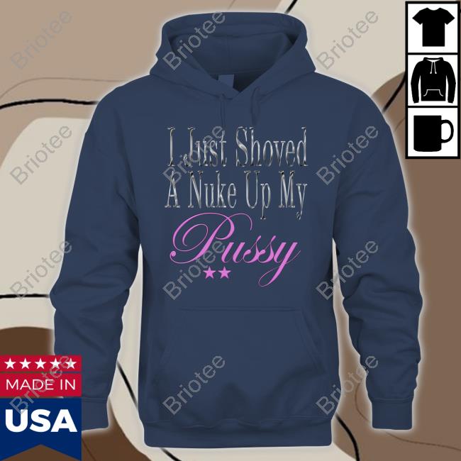 Official I Just Shoved A Nuke Up My Pussy Tee Shirt Official I Just Shoved A Nuke Up My Pussy Tee Shirt