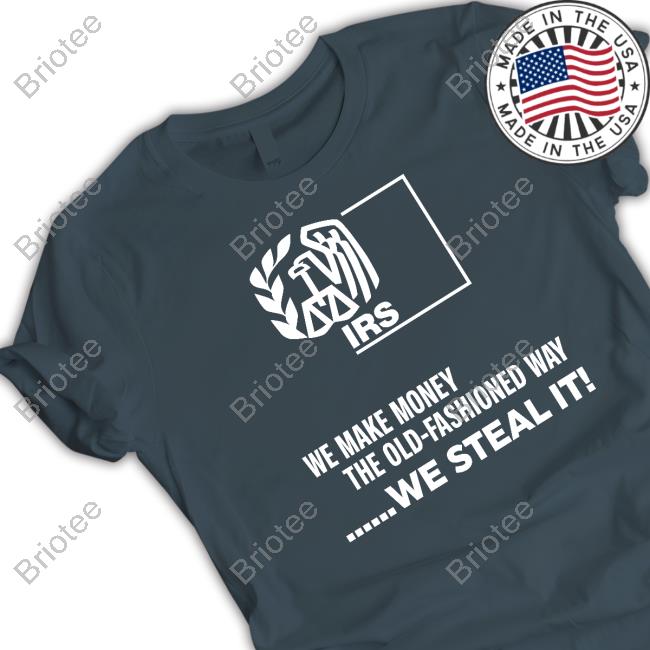 Irs We Make Money The Old Fashioned Way We Steal It Shirt Irs We Make Money The Old Fashioned Way We Steal It Shirt