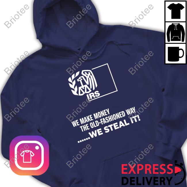 Irs We Make Money The Old Fashioned Way We Steal It Shirt Irs We Make Money The Old Fashioned Way We Steal It Shirt