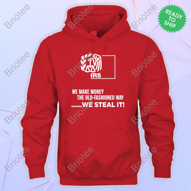 Irs We Make Money The Old Fashioned Way We Steal It Shirt Irs We Make Money The Old Fashioned Way We Steal It Shirt
