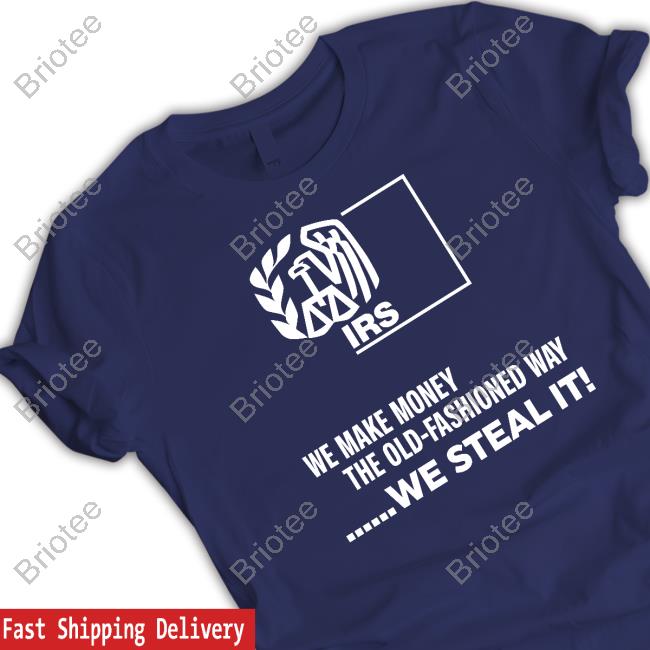 Irs We Make Money The Old Fashioned Way We Steal It Shirt Irs We Make Money The Old Fashioned Way We Steal It Shirt