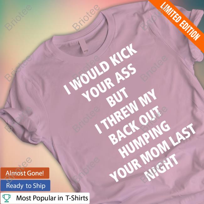 Official I Would Kick Your Ass But I Threw My Back Out Humping Your Mom