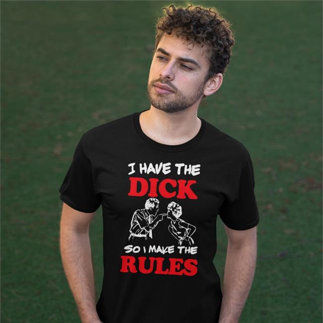 I Have The Dick So I Make The Rules Shirt