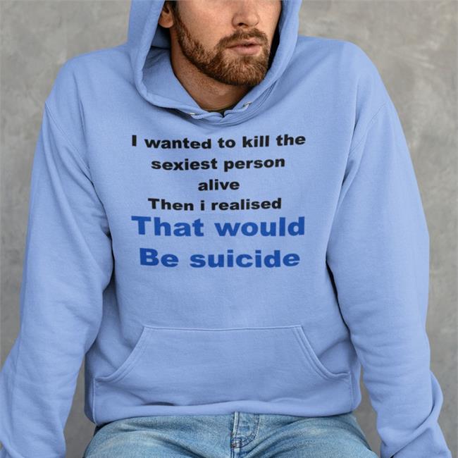 Shirtsthtgohard Shirts That Go Hard I Wanted To Kill The Sexiest Person Alive Then I Realised That Would Be Suicide Shirt