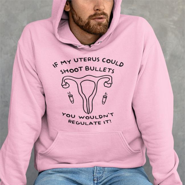 If My Uterus Could Shoot Bullets You Wouldn't Regulate It Shirt Featherty