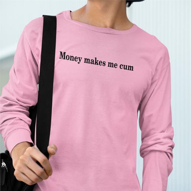 Money Makes Me Cum Shirts Shirts That Go Hard