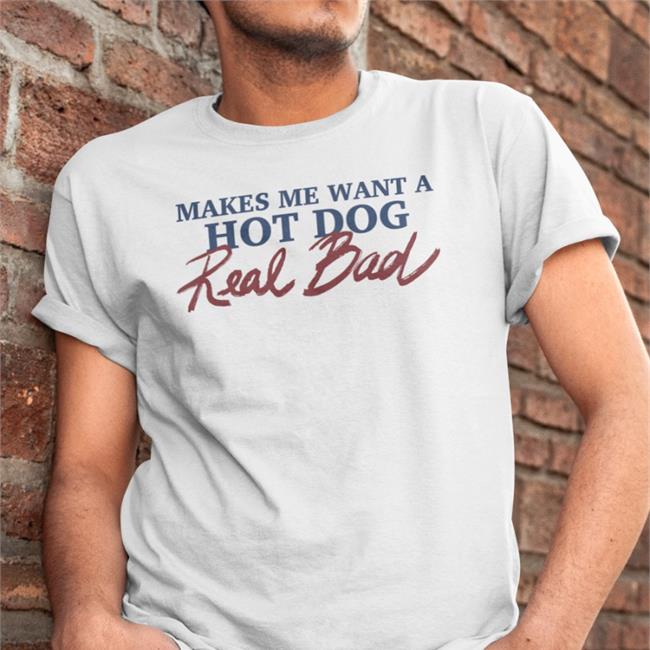 Shirts That Go Hard Makes Me Want A Hot Dog Real Bad T-Shirt