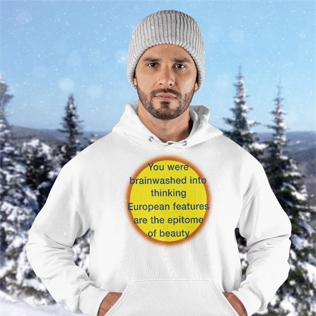 Shirts That Go Hard You Were Brainwashed Into Thinking European Features Are The Epitome Of Beauty Sweatshirts