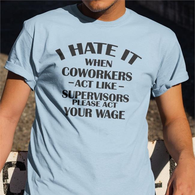 Hate When It Coworkers Act Like Supervisors Please Act Your Wage Shirt