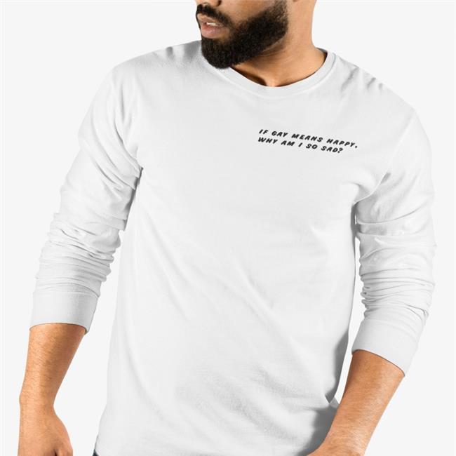 Shirts That Go Hard Merch If Gay Means Happy Why Am I So Sad T Shirt Shirtsthtgohard