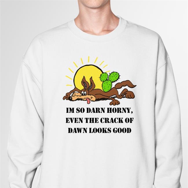 I'm So Darn Horny, Even The Crack Of Dawn Looks Good Shirt 2022