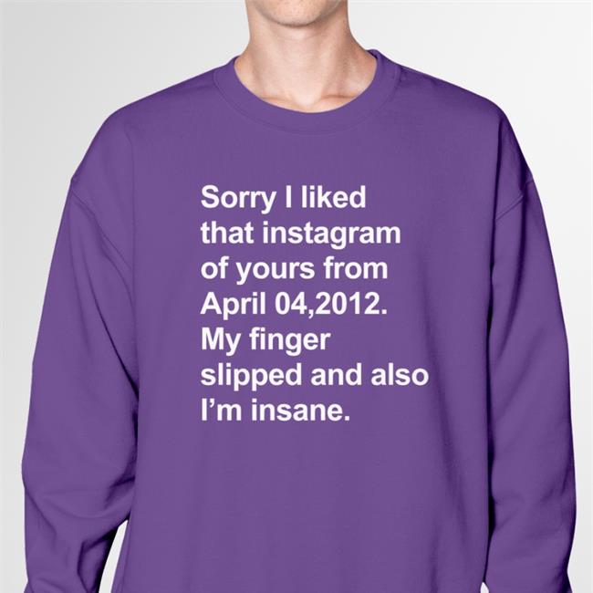Sorry I Liked That Instagram Of Yours From April 04, 2012 My Finger Slipped And Also I'm Insane T Shirts