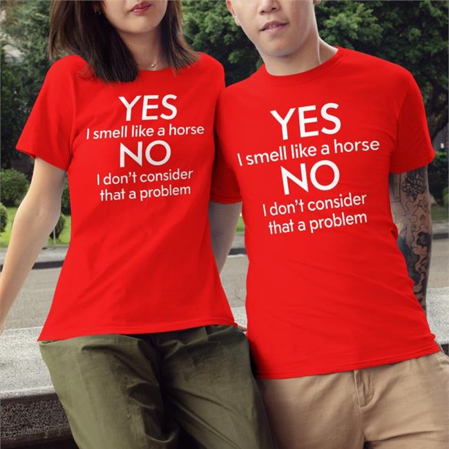 Shirts That Go Hard Yes I Smell Like A Horse No I Don't Consider That A Problem Shirt