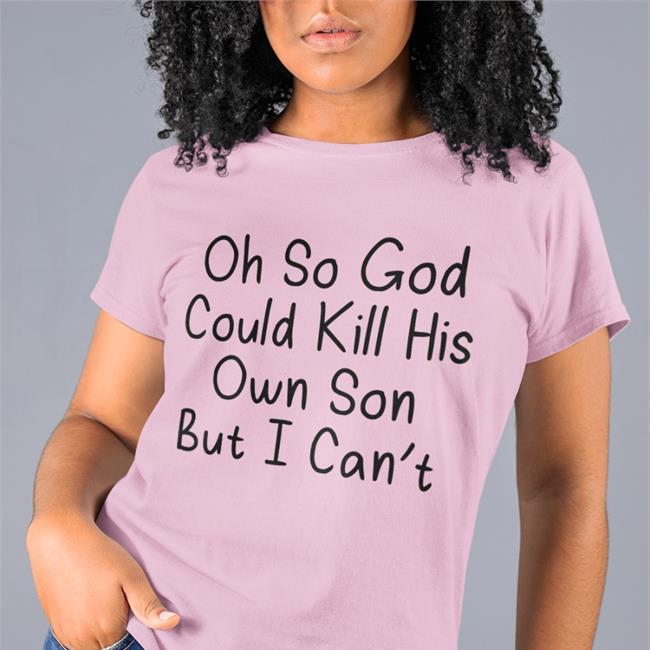 Oh So God Could Kill His Own Son But I Can't Shirts Erinmhk