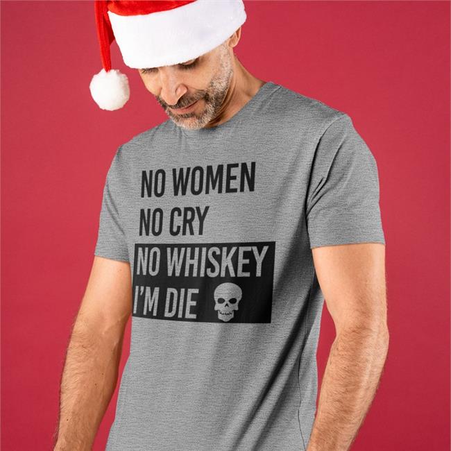 No Women No Cry No Whiskey I'm Die Tees