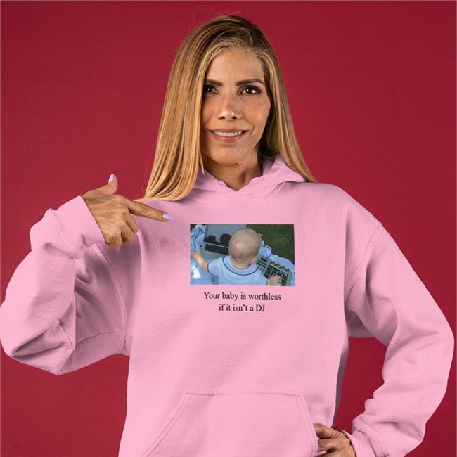 Your Baby Is Worthless If It Isn't A Dj Shirt Shirts That Go Hard