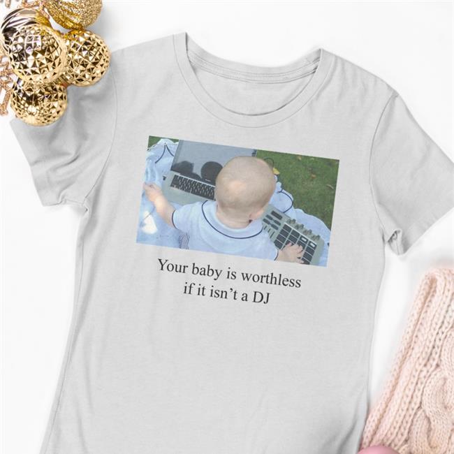 Shirts That Go Hard Your Baby Is Worthless If It Isn't A DJ T-Shirt