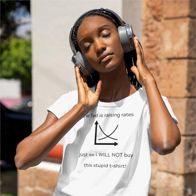 The Fed Is Raising Rates Just So I Will Not Buy This Stupid T Shirt