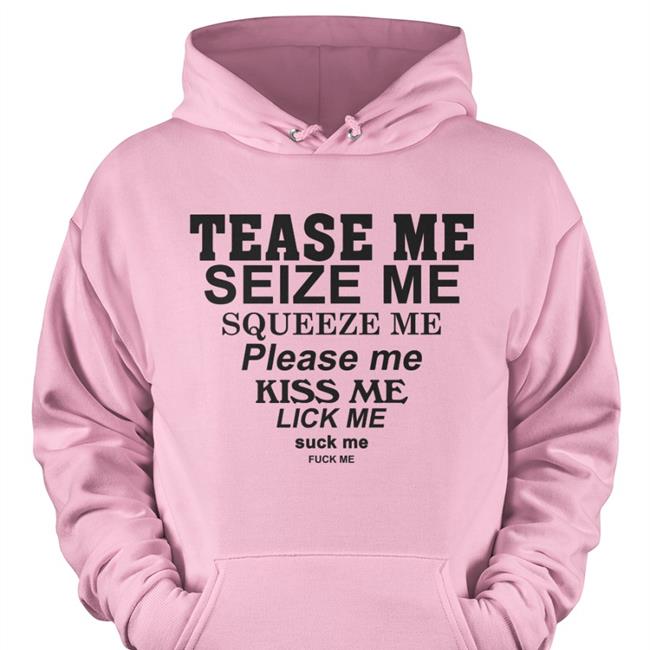 Tease Me Seize Me Squeeze Me Please Me Kiss Me Lick Me Suck Me Fuck Me Tee Shirt