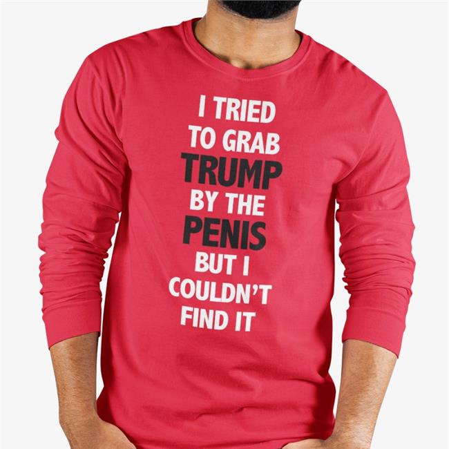 I Tried To Grab Trump By The Penis But I Couldn't Find It Tee