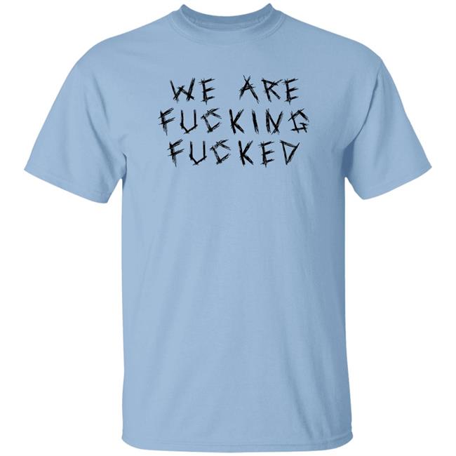 We Are Fucking Fucked Shirt Obiwankenxbi We Are Fucking Fucked Shirt Obiwankenxbi