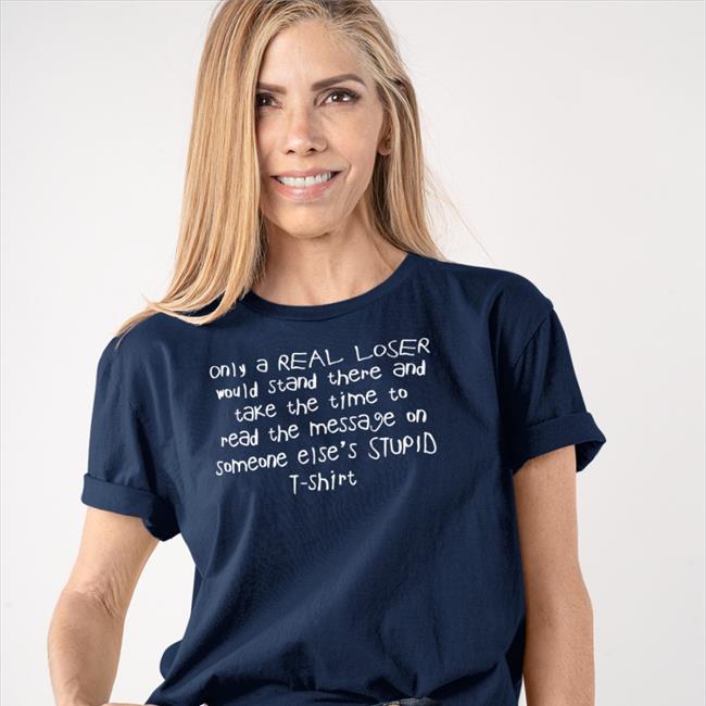 Shirts That Go Hard Only A Real Loser Would Stand There And Take The Time To Read The Message On Someone Else's Stupid T-Shirt Hooded Sweatshirt