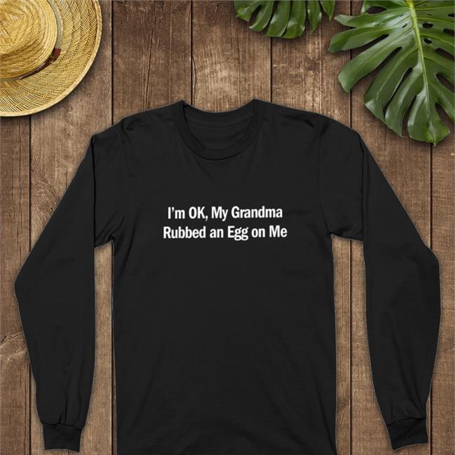Shirts That Go Hard Merch I'm Ok My Grandma Rubbed An Egg On Me Tee