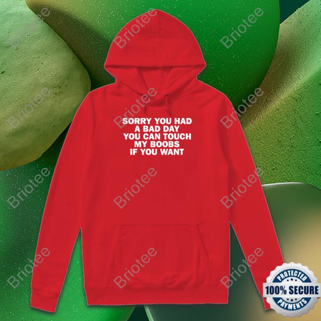 Sorry You Had A Bad Day You Can Touch My Boobs If You Want Tee