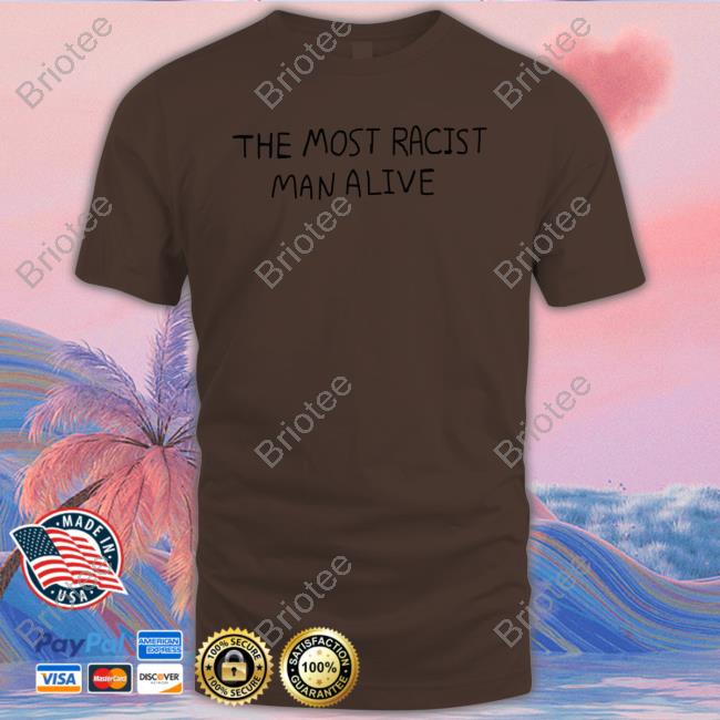 Official The Most Racist Man Alive T Shirts