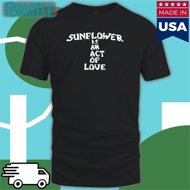 Sunflower Is An Act Of Love Tees