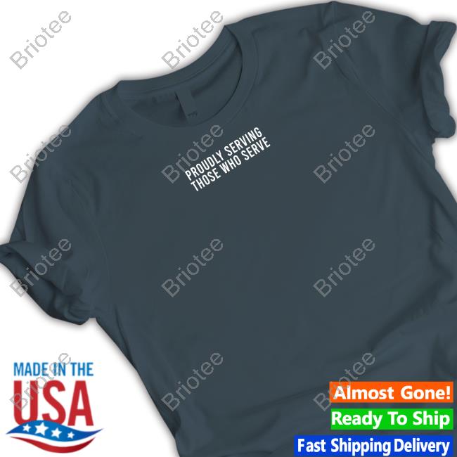 Proudly Serving Those Who Serve T Shirt