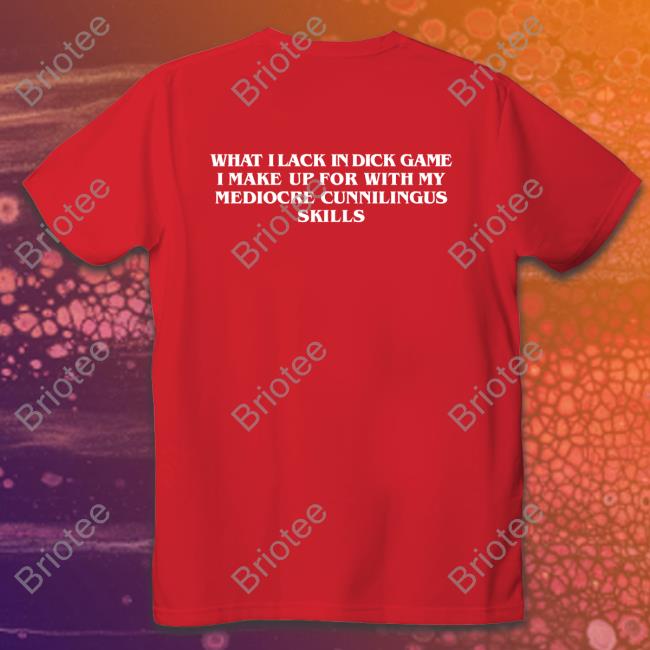 Shirts That Go Hard What I Lack In Dick Game I Make Up For With My Mediocre Cunnilingus Skills Hoodies Goodshirts Merch