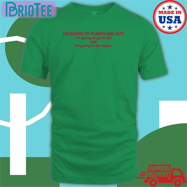 I'm Going To Punch Him Out I'm Going To Go To Jail And I'm Going To Be Happy Shirt Nancy Pelosi