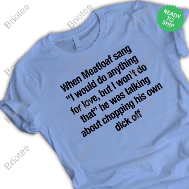 When Meatloaf Sang I Would Do Anything For Love, But I Won't Do That He Was Talking About Chopping His Own Dick Off Tee Shirt