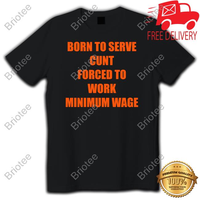 Official Born To Serve Cunt Forced To Work Minimum Wage Tee Shirt