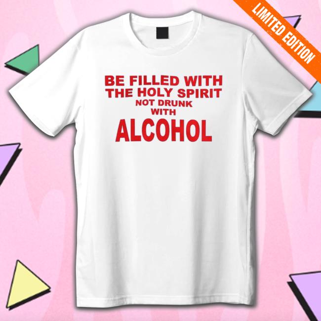 Official Shirts That Go Hard Be Filled With The Holy Spirit Not Drunk With Alcohol T-Shirt Shirts That Go Hard Be Filled With The Holy Spirit Not Drunk With Alcohol Shirt 2022