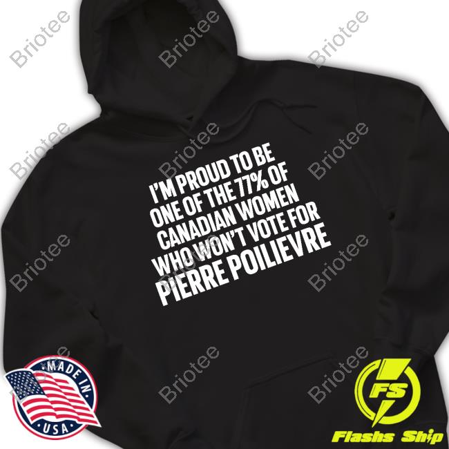 I'm Proud To Be One Of The 77% Of Canadian Women Who Won't Vote For Pierre Poilievre Tee Shirt