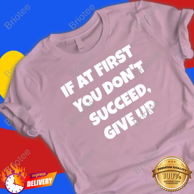 If At First You Don't Succeed Give Up Shirt