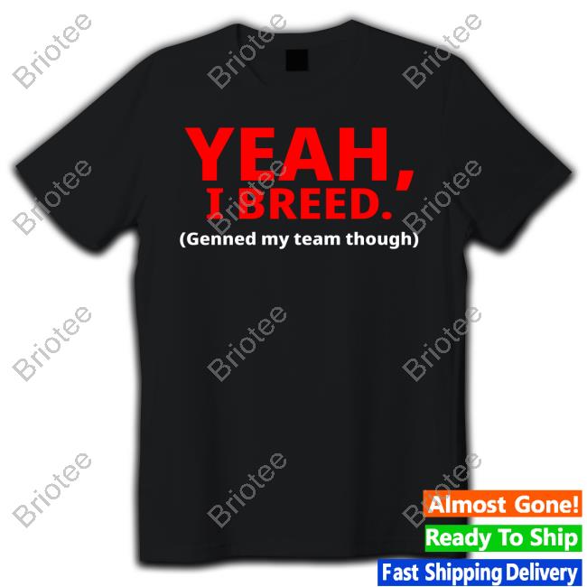 Yeah, I Breed Genned My Team Though Tee